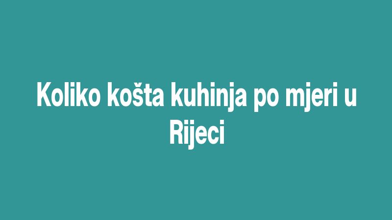 Koliko košta kuhinja po mjeri u Rijeci